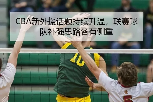 CBA新外援话题持续升温，联赛球队补强思路各有侧重