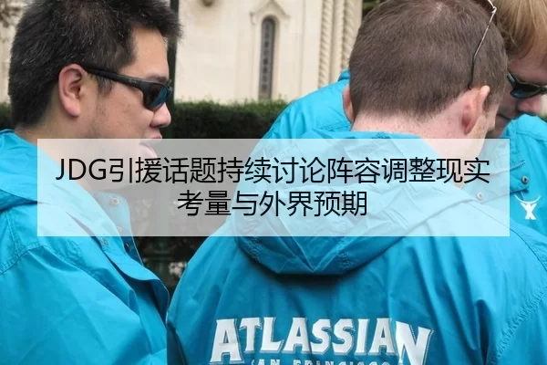 JDG引援话题持续讨论阵容调整现实考量与外界预期